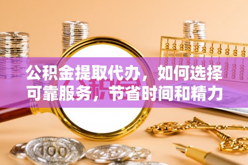 天涯公积金提取代办，如何选择可靠服务，节省时间和精力？