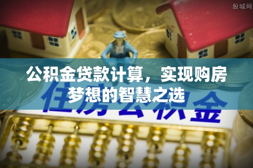 天涯公积金贷款计算，实现购房梦想的智慧之选