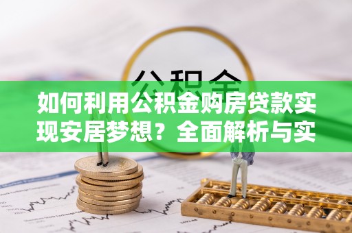 天涯如何利用公积金购房贷款实现安居梦想？全面解析与实用建议