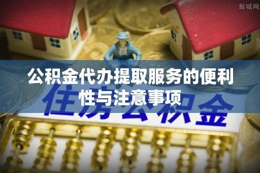 天涯公积金代办提取服务的便利性与注意事项