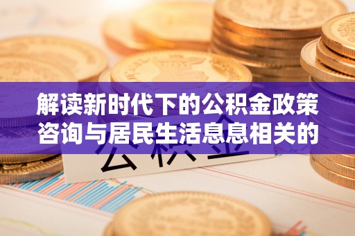天涯解读新时代下的公积金政策咨询与居民生活息息相关的变化