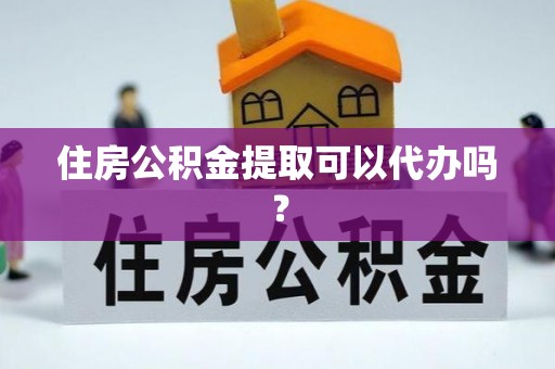 天涯住房公积金提取可以代办吗？