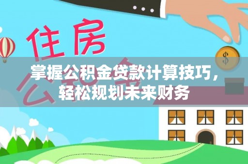 天涯掌握公积金贷款计算技巧，轻松规划未来财务