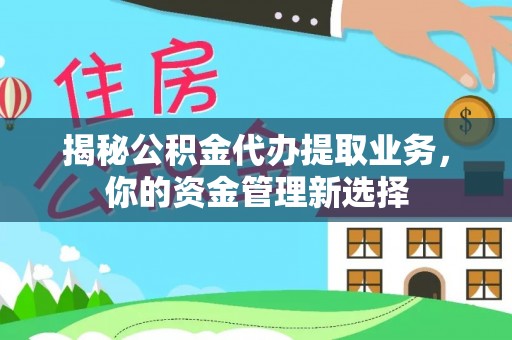 天涯揭秘公积金代办提取业务，你的资金管理新选择