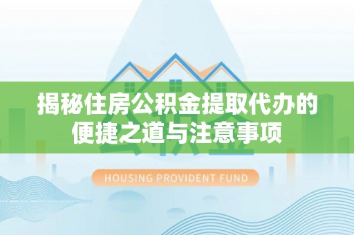 天涯揭秘住房公积金提取代办的便捷之道与注意事项