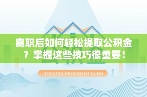 天涯离职后如何轻松提取公积金？掌握这些技巧很重要！