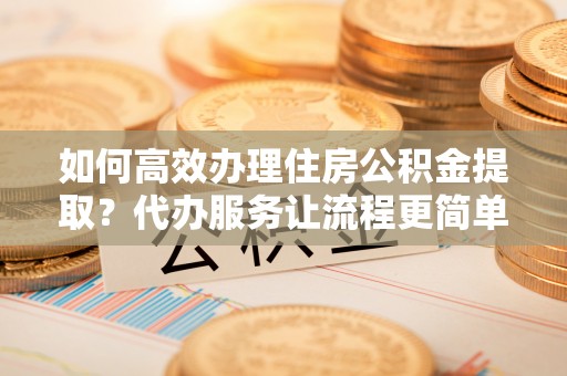 天涯如何高效办理住房公积金提取？代办服务让流程更简单
