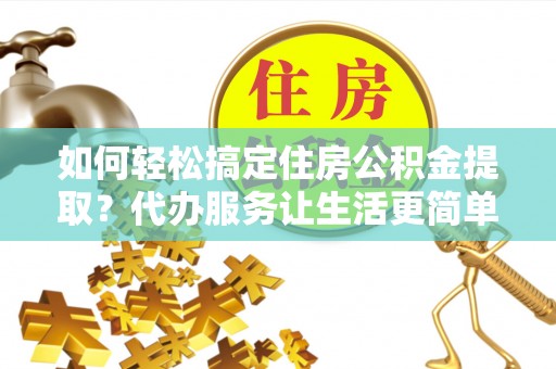 天涯如何轻松搞定住房公积金提取？代办服务让生活更简单