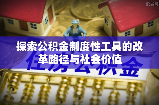 天涯探索公积金制度性工具的改革路径与社会价值