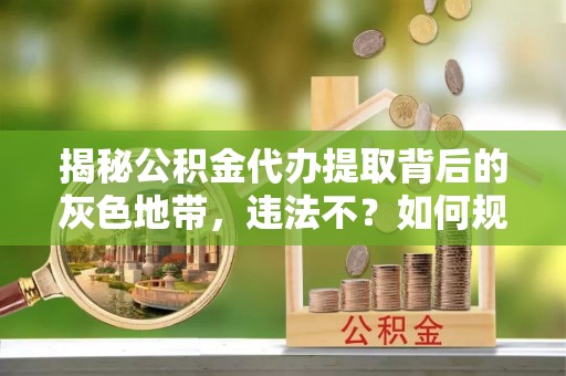 天涯揭秘公积金代办提取背后的灰色地带，违法不？如何规避风险？