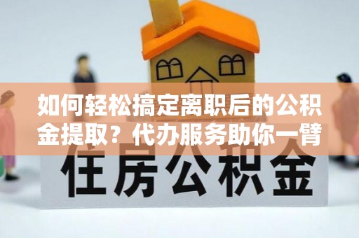 天涯如何轻松搞定离职后的公积金提取？代办服务助你一臂之力