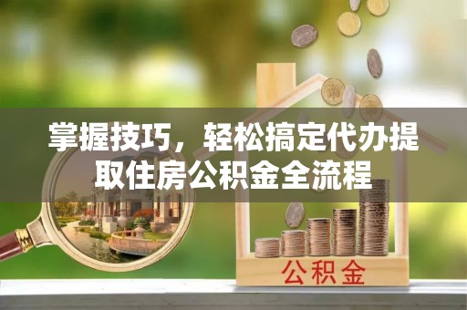 天涯掌握技巧，轻松搞定代办提取住房公积金全流程