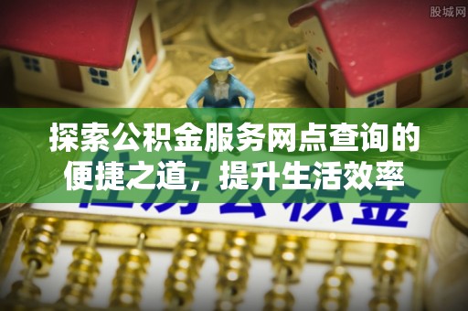 天涯探索公积金服务网点查询的便捷之道，提升生活效率