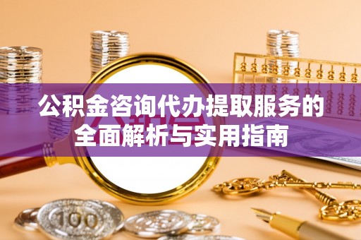 天涯公积金咨询代办提取服务的全面解析与实用指南
