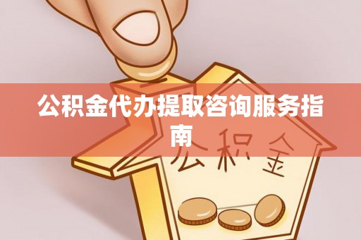 天涯公积金代办提取咨询服务指南