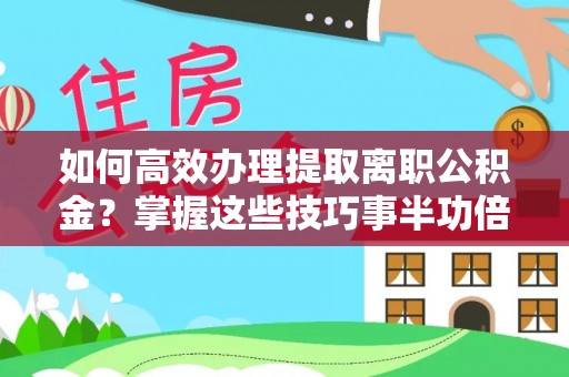 天涯如何高效办理提取离职公积金？掌握这些技巧事半功倍