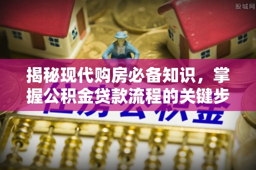 天涯揭秘现代购房必备知识，掌握公积金贷款流程的关键步骤
