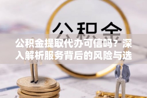天涯公积金提取代办可信吗？深入解析服务背后的风险与选择