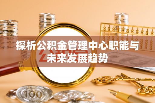天涯探析公积金管理中心职能与未来发展趋势