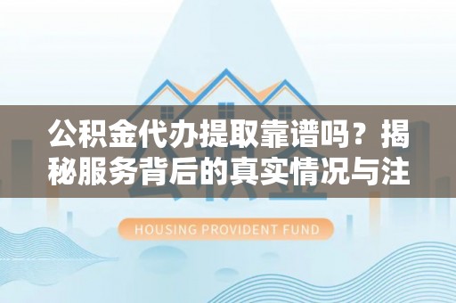 天涯公积金代办提取靠谱吗？揭秘服务背后的真实情况与注意事项