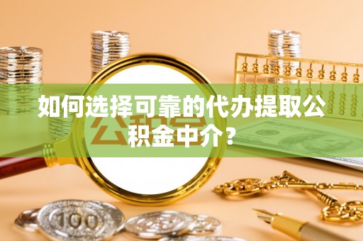 天涯如何选择可靠的代办提取公积金中介？