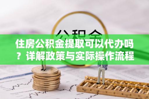 天涯住房公积金提取可以代办吗？详解政策与实际操作流程