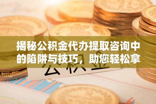 天涯揭秘公积金代办提取咨询中的陷阱与技巧，助您轻松拿回属于自己的钱