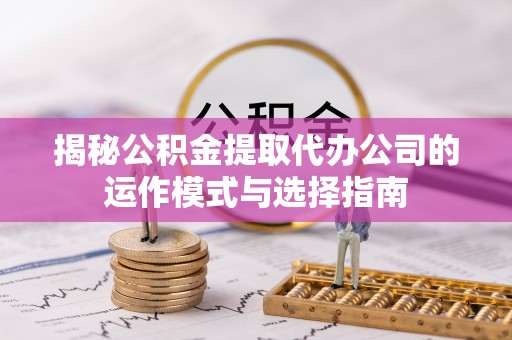 天涯揭秘公积金提取代办公司的运作模式与选择指南