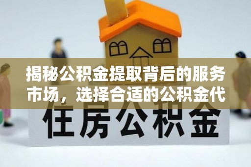 天涯揭秘公积金提取背后的服务市场，选择合适的公积金代办提取公司是关键