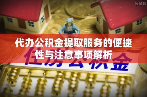 天涯代办公积金提取服务的便捷性与注意事项解析