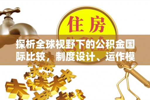 天涯探析全球视野下的公积金国际比较，制度设计、运作模式与未来趋势