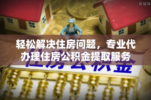 天涯轻松解决住房问题，专业代办理住房公积金提取服务